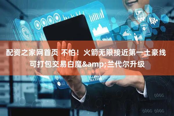 配资之家网首页 不怕！火箭无限接近第一土豪线 可打包交易白魔&兰代尔升级