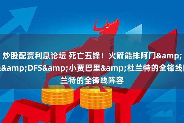 炒股配资利息论坛 死亡五锋！火箭能排阿门&伊森&DFS&小贾巴里&杜兰特的全锋线阵容