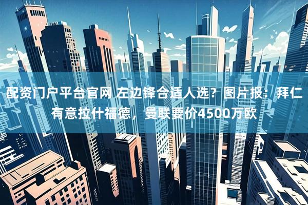 配资门户平台官网 左边锋合适人选？图片报：拜仁有意拉什福德，曼联要价4500万欧