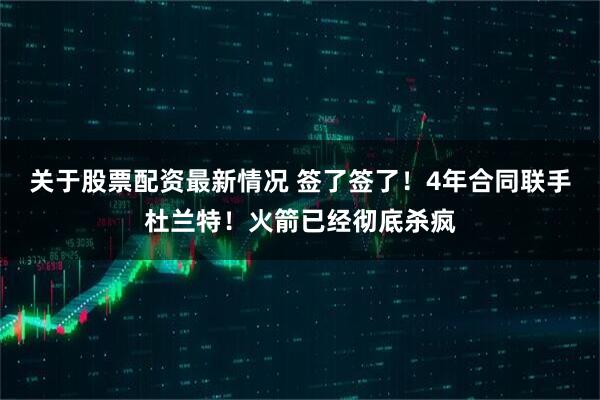 关于股票配资最新情况 签了签了！4年合同联手杜兰特！火箭已经彻底杀疯