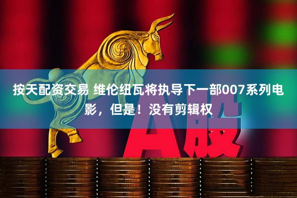 按天配资交易 维伦纽瓦将执导下一部007系列电影，但是！没有剪辑权