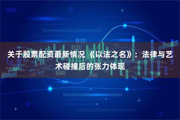 关于股票配资最新情况 《以法之名》：法律与艺术碰撞后的张力体现