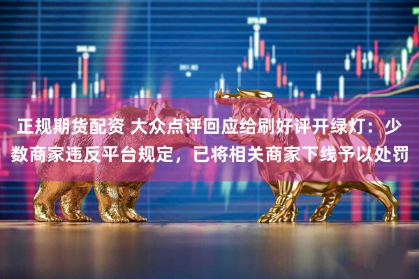 正规期货配资 大众点评回应给刷好评开绿灯：少数商家违反平台规定，已将相关商家下线予以处罚