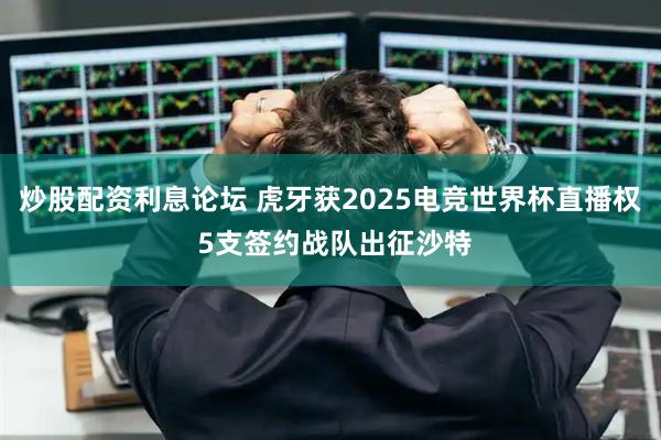 炒股配资利息论坛 虎牙获2025电竞世界杯直播权 5支签约战队出征沙特
