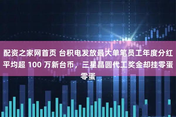 配资之家网首页 台积电发放最大单笔员工年度分红平均超 100 万新台币，三星晶圆代工奖金却挂零蛋