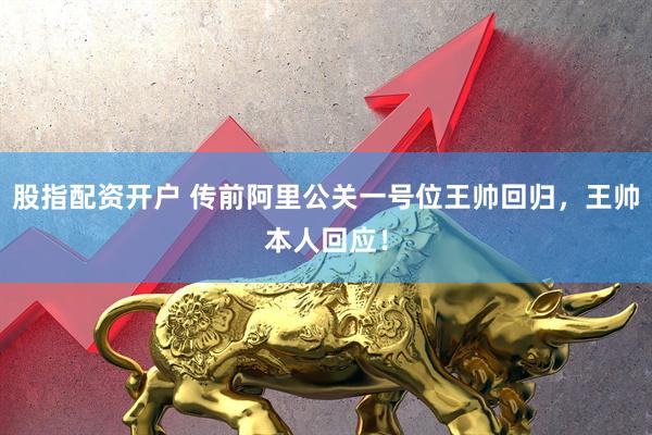 股指配资开户 传前阿里公关一号位王帅回归，王帅本人回应！
