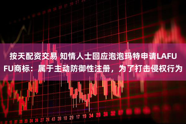 按天配资交易 知情人士回应泡泡玛特申请LAFUFU商标：属于主动防御性注册，为了打击侵权行为