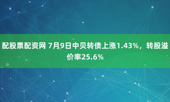 配股票配资网 7月9日中贝转债上涨1.43%，转股溢价率25.6%