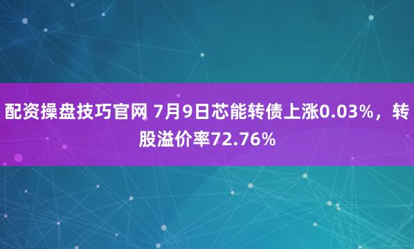 配资操盘技巧官网 7月9日芯能转债上涨0.03%，转股溢价率72.76%
