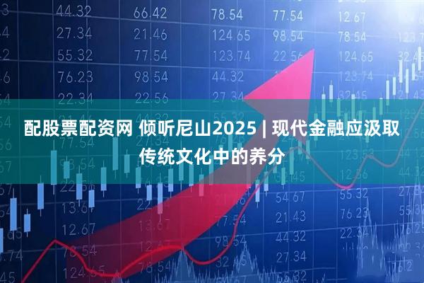 配股票配资网 倾听尼山2025 | 现代金融应汲取传统文化中的养分