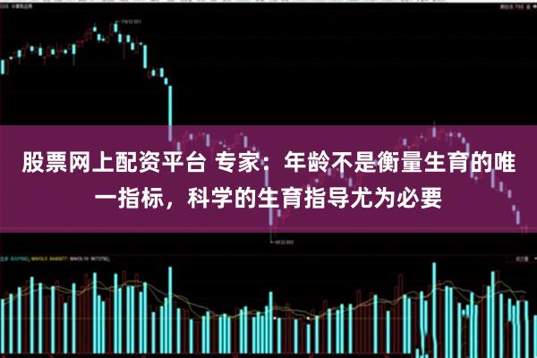 股票网上配资平台 专家：年龄不是衡量生育的唯一指标，科学的生育指导尤为必要