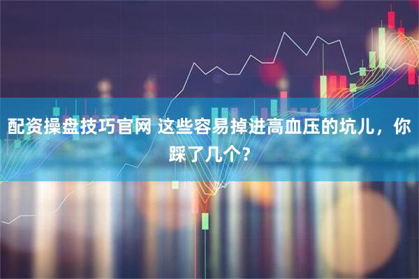 配资操盘技巧官网 这些容易掉进高血压的坑儿，你踩了几个？