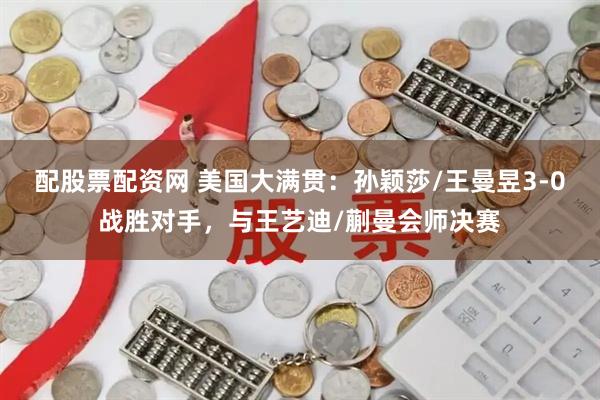 配股票配资网 美国大满贯：孙颖莎/王曼昱3-0战胜对手，与王艺迪/蒯曼会师决赛