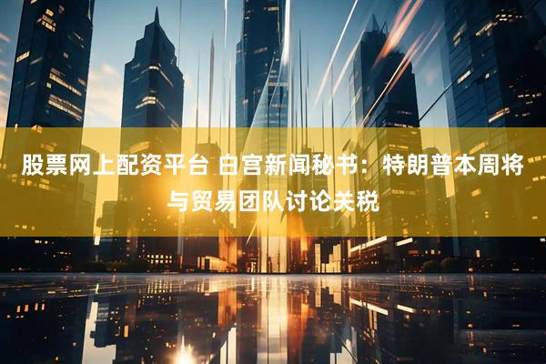 股票网上配资平台 白宫新闻秘书：特朗普本周将与贸易团队讨论关税