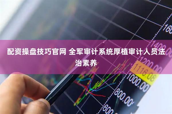 配资操盘技巧官网 全军审计系统厚植审计人员法治素养