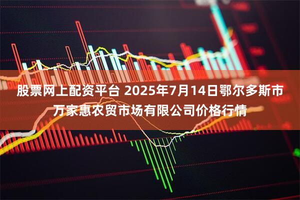 股票网上配资平台 2025年7月14日鄂尔多斯市万家惠农贸市场有限公司价格行情