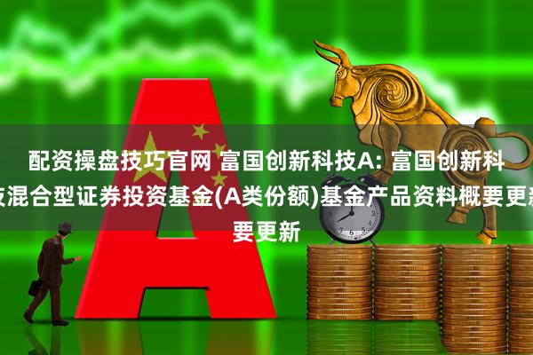 配资操盘技巧官网 富国创新科技A: 富国创新科技混合型证券投资基金(A类份额)基金产品资料概要更新