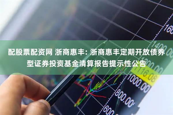 配股票配资网 浙商惠丰: 浙商惠丰定期开放债券型证券投资基金清算报告提示性公告