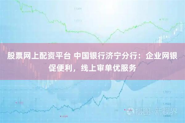 股票网上配资平台 中国银行济宁分行：企业网银促便利，线上审单优服务