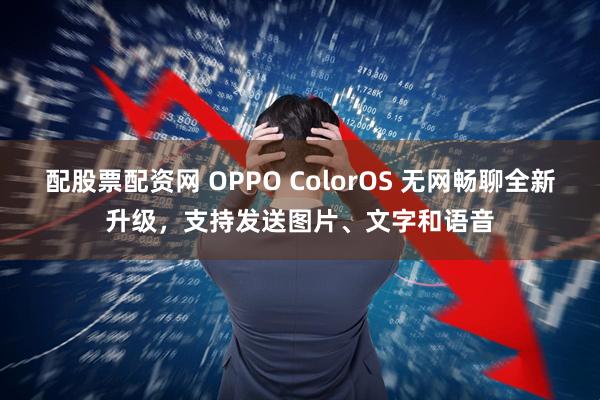 配股票配资网 OPPO ColorOS 无网畅聊全新升级，支持发送图片、文字和语音