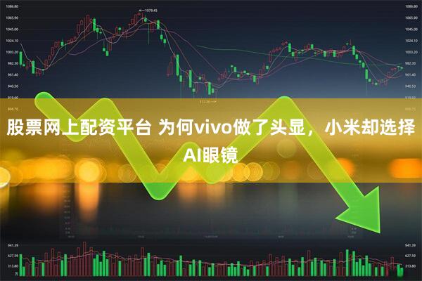 股票网上配资平台 为何vivo做了头显，小米却选择AI眼镜
