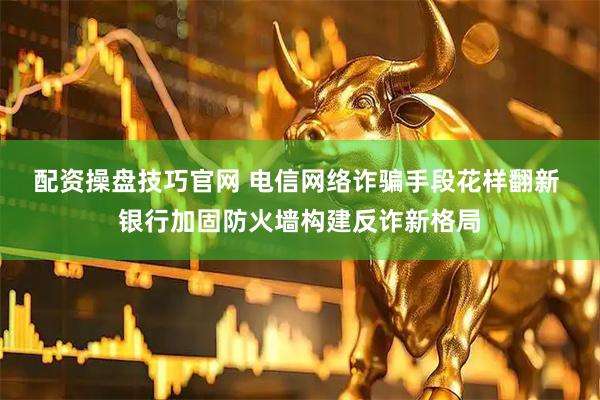 配资操盘技巧官网 电信网络诈骗手段花样翻新 银行加固防火墙构建反诈新格局