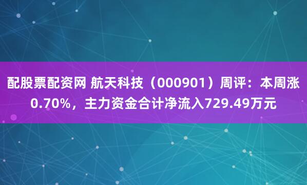 配股票配资网 航天科技（000901）周评：本周涨0.70%，主力资金合计净流入729.49万元