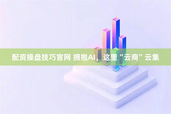 配资操盘技巧官网 拥抱AI，这里“云商”云集