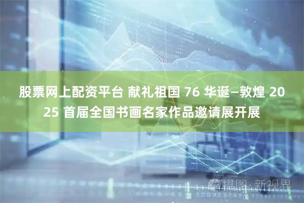 股票网上配资平台 献礼祖国 76 华诞—敦煌 2025 首届全国书画名家作品邀请展开展